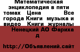 Математическая энциклопедия в пяти томах › Цена ­ 1 000 - Все города Книги, музыка и видео » Книги, журналы   . Ненецкий АО,Фариха д.